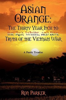 Asian Orange: The Thirty Year Itch to the Red, White, and Blue Truth of the Vietnam War: A Poetic Treatise - Ron Parker