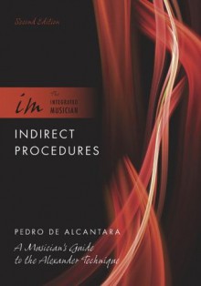 Indirect Procedures: A Musician's Guide to the Alexander Technique (The Integrated Musician) - Pedro De Alcantara