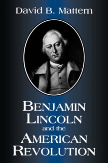 Benjamin Lincoln And The American Revolution - David B. Mattern