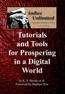 Indies Unlimited: Tutorials and Tools for Prospering in a Digital World - Yvonne Hertzberger, K.S. Brooks, Lynne Cantwell, K. Rowe, Rich Meyer, Carolyn Steele, Cathy Speight, M. Edward McNally, Stephen Hise, Melissa Pearl, L.A. Lewandowski, Jim Devitt, Al Kunz, Carol Wyer