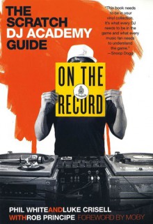 On the Record: The Scratch DJ Academy Guide - Luke Crisell, Phil White, Rob Principe, Moby