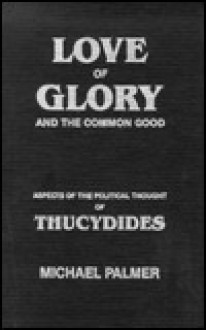 Love of Glory and the Common Good: Aspects of the Political Thought of Thucydides - Michael Palmer