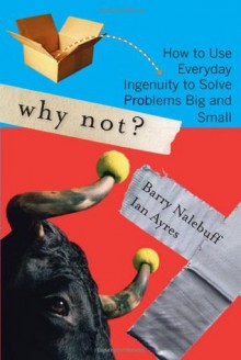 Why Not?: How to Use Everyday Ingenuity to Solve Problems Big And Small - Barry J. Nalebuff, Ian Ayres