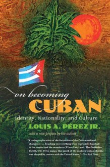 On Becoming Cuban: Identity, Nationality, And Culture - Louis A. Pérez