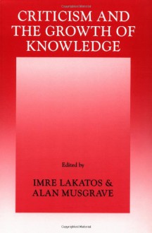 Criticism and the Growth of Knowledge: Proceedings of the International Colloquium in the Philosophy of Science, London, 1965, Vol. 4 - Imre Lakatos, Alan Musgrave