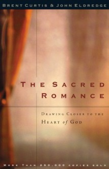 The Sacred Romance: Drawing Closer to the Heart of God - Brent Curtis,John Eldredge