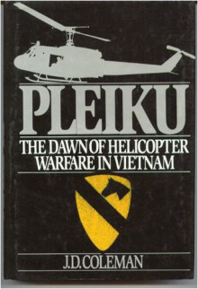 Pleiku: The Dawn of Helicopter Warfare in Vietnam - J. D. Coleman