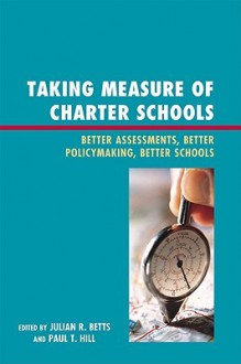 Taking Measure of Charter Schools: Better Assessments, Better Policymaking, Better Schools - Julian R. Betts