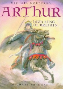 Arthur High King Of Britain - Michael Morpurgo, Michael Foreman