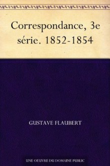 Correspondance, 3e série. 1852-1854 (French Edition) - Gustave Flaubert