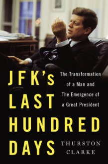 JFK's Last Hundred Days: The Transformation of a Man and the Emergence of a Great President - Thurston Clarke