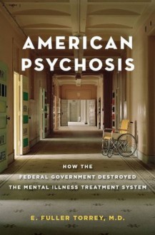 American Psychosis: How the Federal Government Destroyed the Mental Illness Treatment System - E. Fuller Torrey