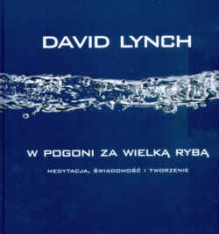 W pogoni za wielką rybą Medytacja,świadomość i tworzenie - David Lynch