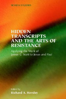 Hidden Transcripts and the Arts of Resistance: Applying the Work of James C. Scott to Jesus and Paul - Richard A. Horsley