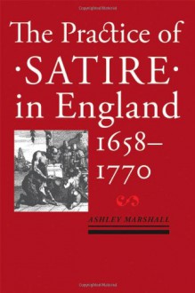 The Practice of Satire in England, 1658–1770 - Ashley Marshall