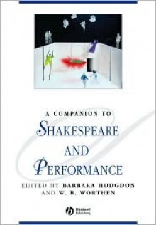 A Companion to Shakespeare and Performance - Barbara Hodgdon, W.B. Worthen