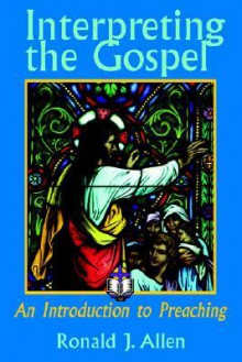 Interpreting the Gospel: An Introduction to Preaching - Ronald J. Allen