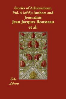 Stories Of Achievement, Vol. 4 (Of 6): Authors And Journalists - Jean-Jacques Rousseau, Jean Jacques Rousseau et al