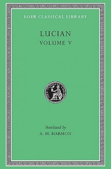 Lucian, V: The Passing of Peregrinus. The Runaways. Toxaris or Friendship. The Dance. Lexiphanes. The Eunuch. Astrology. The Mistaken Critic. The Parliament of the Gods. The Tyrannicide. Disowned (Loeb Classical Library) - Lucian of Samosata