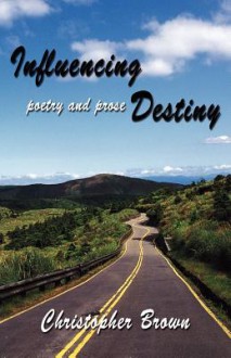 Influencing Destiny: Poetry and Prose - Christopher Brown