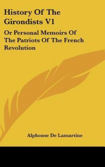 History of the Girondists V1: Or Personal Memoirs of the Patriots of the French Revolution - Alphonse de Lamartine