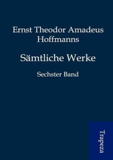 Sämtliche Werke: Sechster Band - E.T.A. Hoffmann