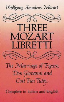 Three Mozart Libretti: The Marriage of Figaro, Don Giovanni and Così Fan Tutte, Complete in Italian and English - Wolfgang Amadeus Mozart