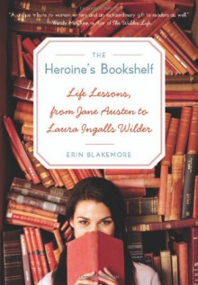 Heroine's Bookshelf, The: Life Lessons, from Jane Austen to Laura Ingalls Wilder - Erin Blakemore