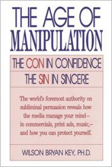 The Age of Manipulation: The Con in Confidence, The Sin in Sincere - Wilson Bryan Key