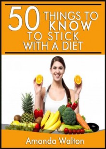 50 Things to Know to Stick to a Diet: Quick and Effective Ways to Stay Motivated for Better Health - Amanda Walton