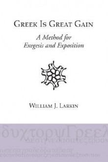 Greek Is Great Gain: A Method For Exegesis And Exposition - William J. Larkin Jr.