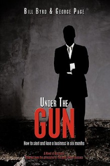 Under the Gun: How to Start and Lose a Business in Six Months - Bill Byrd