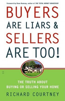 Buyers Are Liars & Sellers Are Too!: The Truth about Buying or Selling Your Home - Richard Courtney