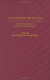 No Cure for the Future: Disease and Medicine in Science Fiction and Fantasy (Contributions to the Study of Science Fiction and Fantasy) - George Edgar Slusser