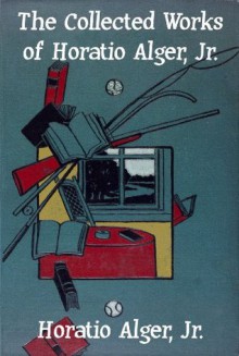 The Collected Works of Horatio Alger: 57 Novels Complete in One Volume (Unexpurgated Edition) (Halcyon Classics) - Horatio Alger Jr.