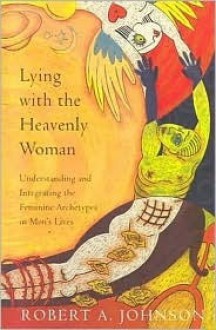 Lying with the Heavenly Woman: Understanding and Integrating the Feminine Archetypes in Men's Lives - Robert A. Johnson