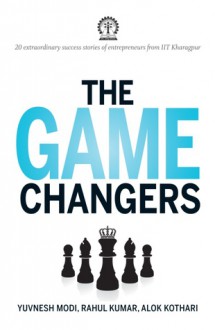 The Game Changers: 20 extraordinary success stories of entrepreneurs from IIT Kharagpur - Yuvnesh Modi, Rahul Kumar, Alok Kothari