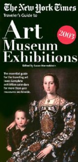 The New York Times: Traveler's Guide to Art Museum Exhibitions 2003 - Susan Mermelstein, Robert Smith, Alan Riding