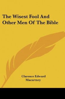 The Wisest Fool And Other Men Of The Bible - Clarence Edward Macartney