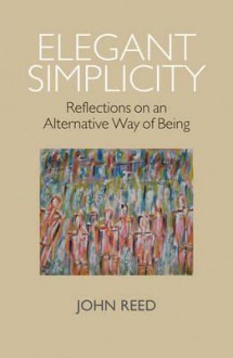 Elegant Simplicity: Reflections on an Alternative Way of Being - John Reed