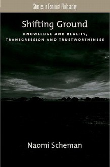 Shifting Ground: Knowledge and Reality, Transgression and Trustworthiness - Naomi Scheman