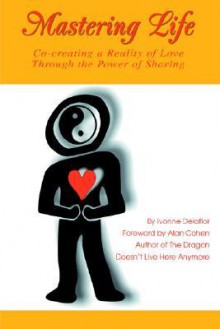 Mastering Life: Co-Creating a Reality of Love Through the Power of Sharing - Ivonne Delaflor, Alan Cohen