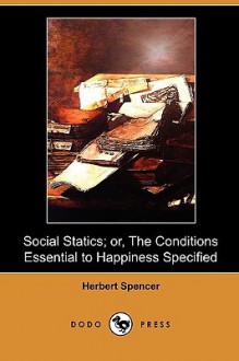 Social Statics; Or, the Conditions Essential to Happiness Specified - Herbert Spencer