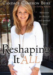 Reshaping It All: Motivation for Physical and Spiritual Fitness - Candace Cameron Bure, Darlene Schacht