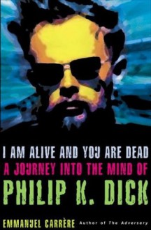 I Am Alive and You Are Dead: A Journey into the Mind of Philip K. Dick - Emmanuel Carrère, Timothy Bent