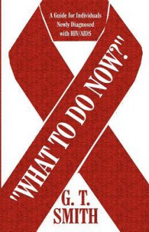 "What to Do Now?": A Guide for Individuals Newly Diagnosed with HIV/AIDS - G.T. Smith