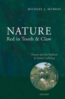 Nature Red in Tooth and Claw: Theism and the Problem of Animal Suffering - Michael Murray