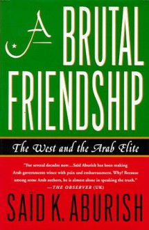 A Brutal Friendship: The West and The Arab Elite - Said K. Aburish