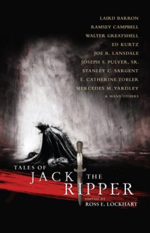 Tales of Jack the Ripper - Ross E. Lockhart, Ann K. Schwader, Alan M. Clark, Gary A. Braunbeck, Ramsey Campbell, Silvia Moreno-Garcia, Joe R. Lansdale, Ennis Drake, Walter Greatshell, Patrick Tumblety, T.E. Grau, Orrin Grey, Ed Kurtz, Edward Morris, Joseph S. Pulver Sr., Pete Rawlik, Stanley C. Sa