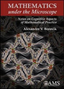 Mathematics Under the Microscope: Notes on Cognitive Aspects of Mathematical Practice - Alexandre V. Borovik